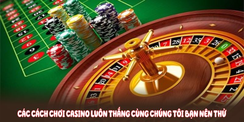 Các cách chơi casino luôn thắng cùng chúng tôi bạn nên thử