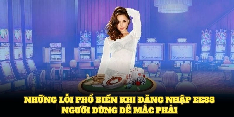 Những lỗi phổ biến khi đăng nhập EE88 người dùng dễ mắc phải