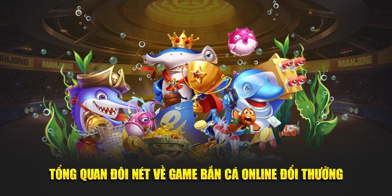 Tổng quan đôi nét về game Bắn cá online đổi thưởng